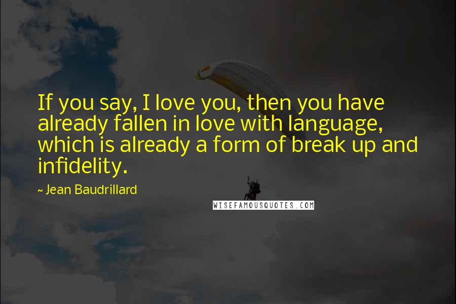 Jean Baudrillard Quotes: If you say, I love you, then you have already fallen in love with language, which is already a form of break up and infidelity.