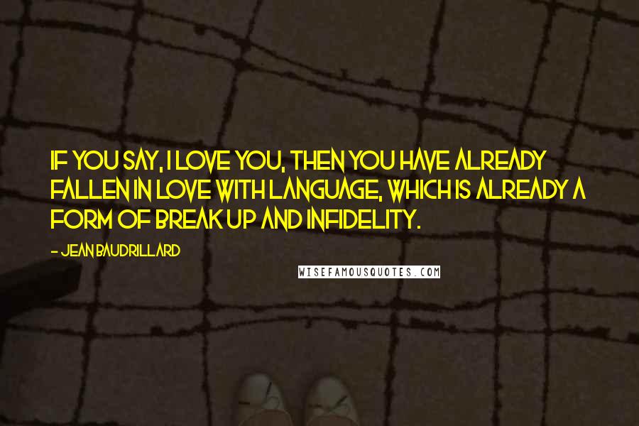 Jean Baudrillard Quotes: If you say, I love you, then you have already fallen in love with language, which is already a form of break up and infidelity.