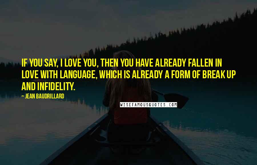 Jean Baudrillard Quotes: If you say, I love you, then you have already fallen in love with language, which is already a form of break up and infidelity.