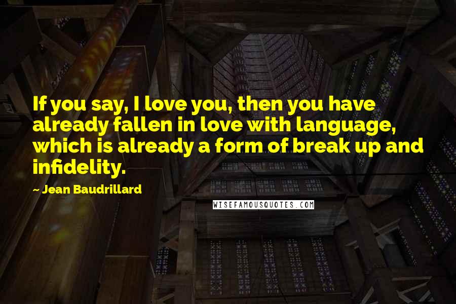 Jean Baudrillard Quotes: If you say, I love you, then you have already fallen in love with language, which is already a form of break up and infidelity.