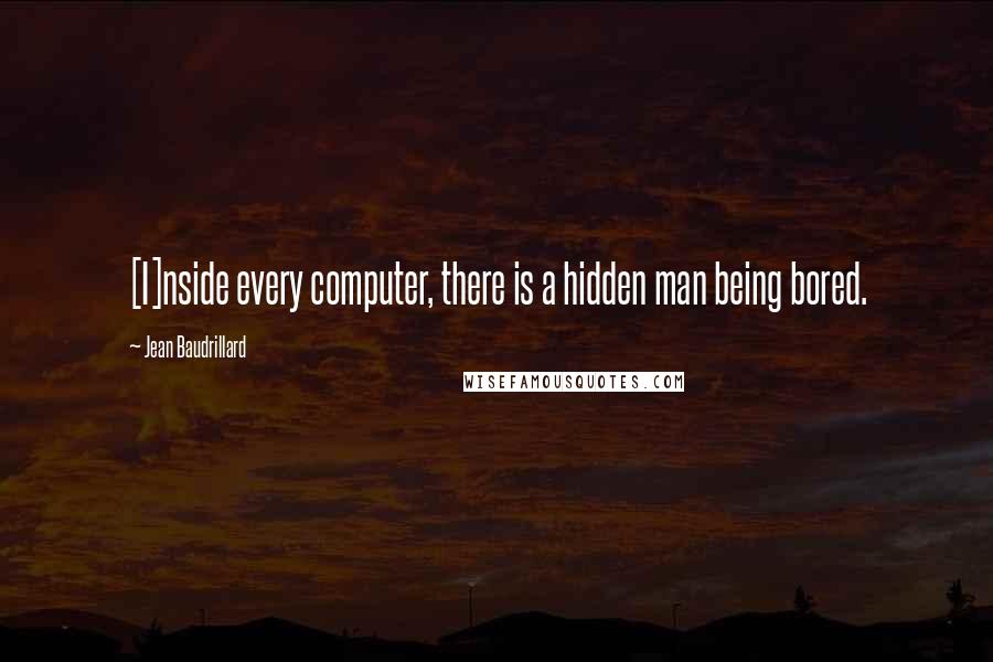 Jean Baudrillard Quotes: [I]nside every computer, there is a hidden man being bored.