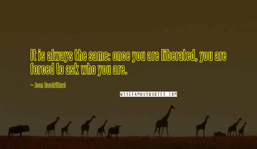 Jean Baudrillard Quotes: It is always the same: once you are liberated, you are forced to ask who you are.