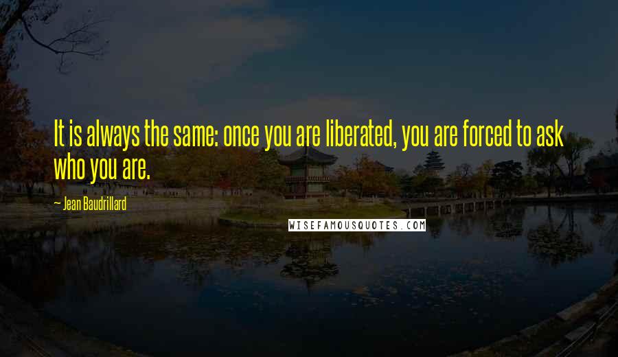 Jean Baudrillard Quotes: It is always the same: once you are liberated, you are forced to ask who you are.
