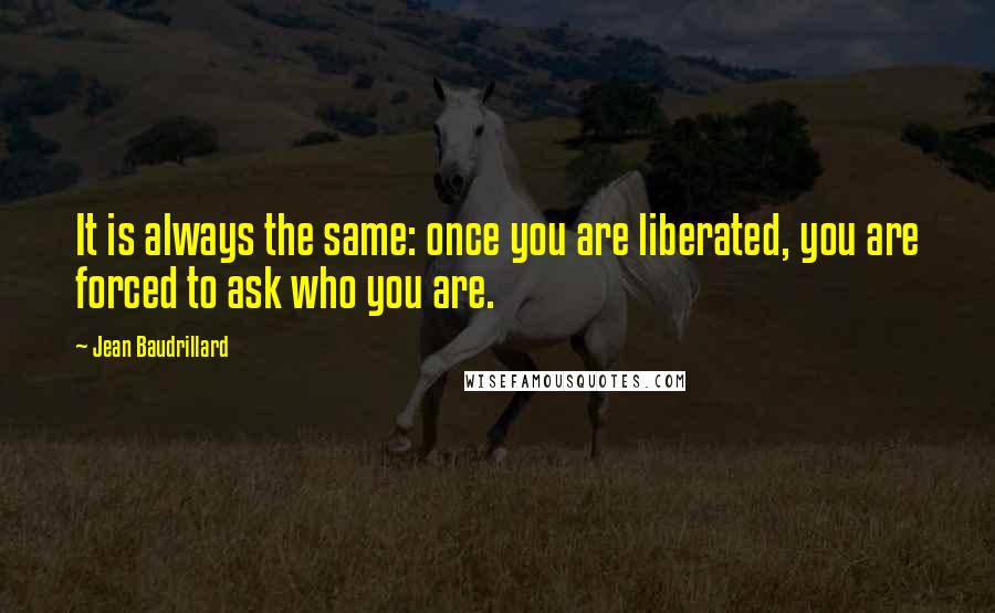 Jean Baudrillard Quotes: It is always the same: once you are liberated, you are forced to ask who you are.