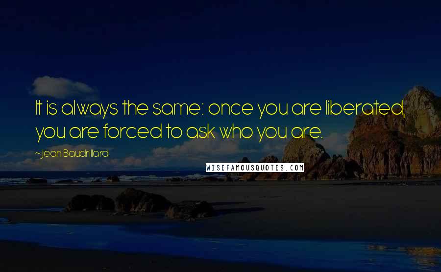 Jean Baudrillard Quotes: It is always the same: once you are liberated, you are forced to ask who you are.