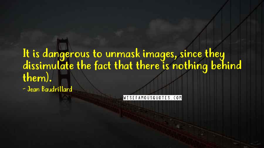 Jean Baudrillard Quotes: It is dangerous to unmask images, since they dissimulate the fact that there is nothing behind them).