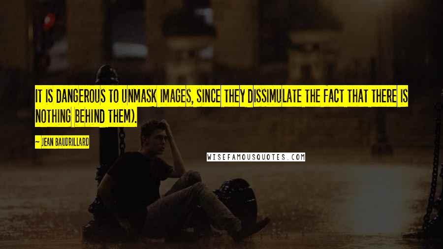 Jean Baudrillard Quotes: It is dangerous to unmask images, since they dissimulate the fact that there is nothing behind them).