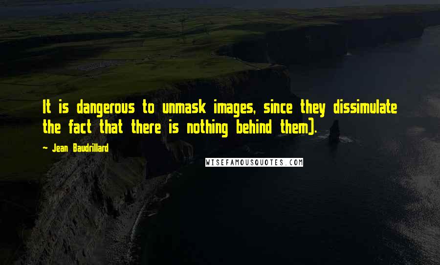 Jean Baudrillard Quotes: It is dangerous to unmask images, since they dissimulate the fact that there is nothing behind them).