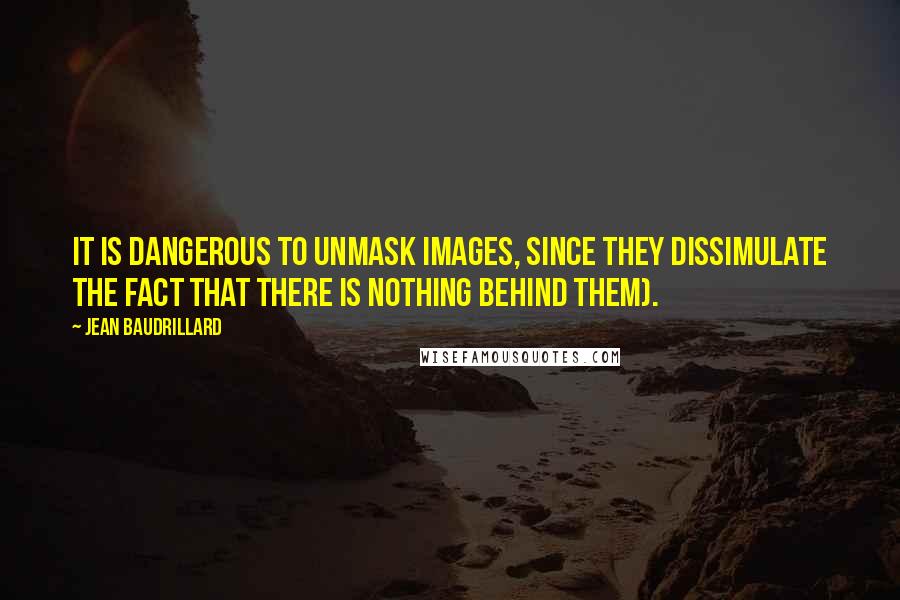 Jean Baudrillard Quotes: It is dangerous to unmask images, since they dissimulate the fact that there is nothing behind them).