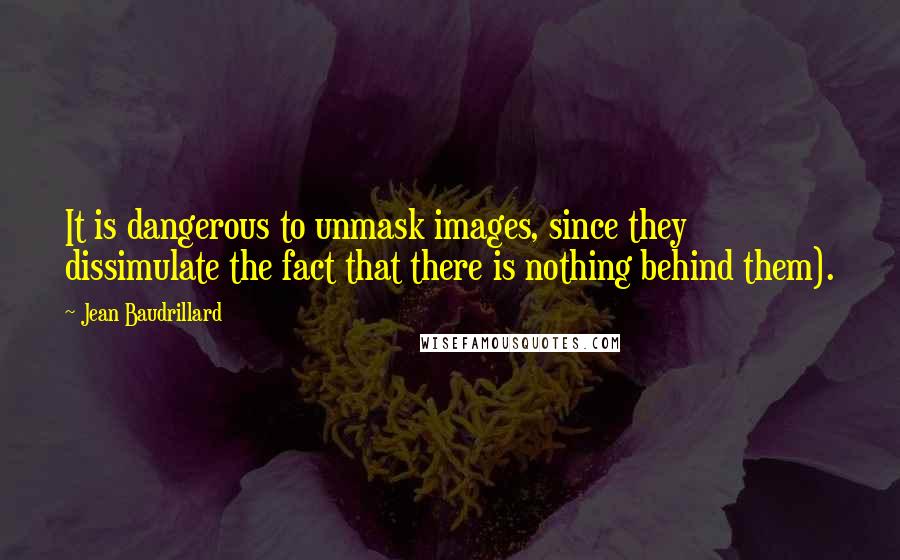 Jean Baudrillard Quotes: It is dangerous to unmask images, since they dissimulate the fact that there is nothing behind them).