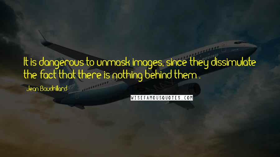 Jean Baudrillard Quotes: It is dangerous to unmask images, since they dissimulate the fact that there is nothing behind them).