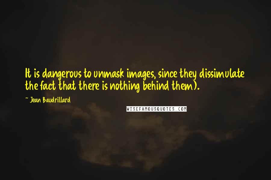 Jean Baudrillard Quotes: It is dangerous to unmask images, since they dissimulate the fact that there is nothing behind them).