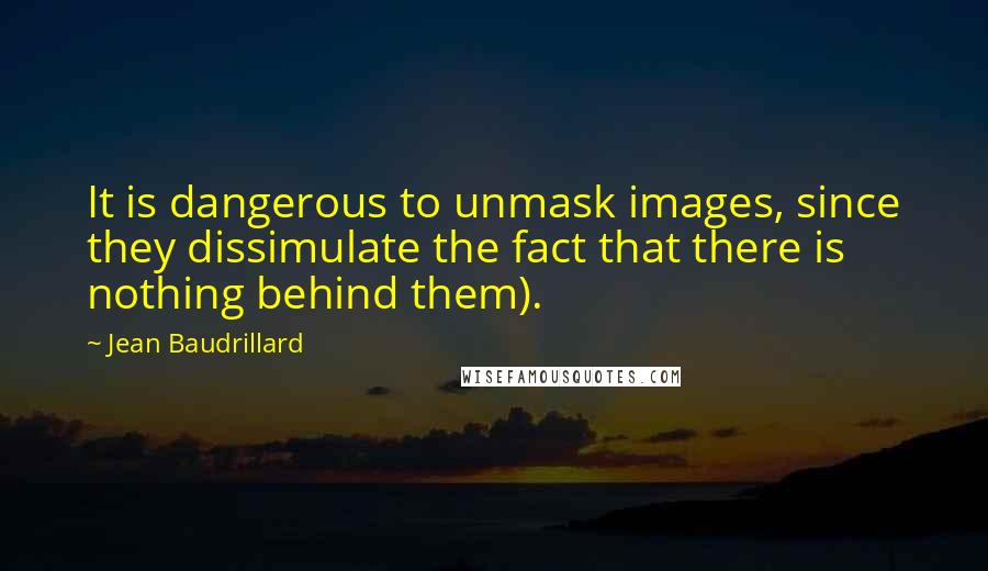 Jean Baudrillard Quotes: It is dangerous to unmask images, since they dissimulate the fact that there is nothing behind them).