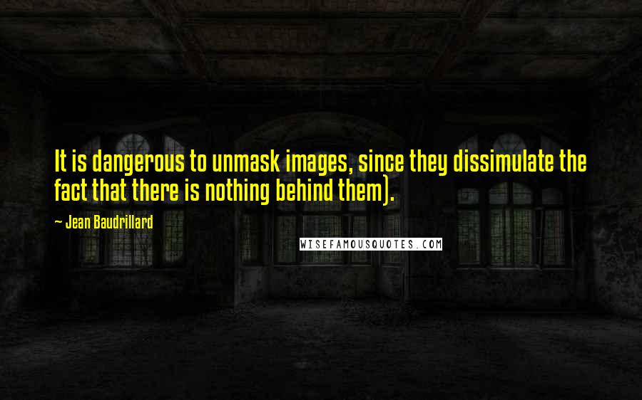 Jean Baudrillard Quotes: It is dangerous to unmask images, since they dissimulate the fact that there is nothing behind them).