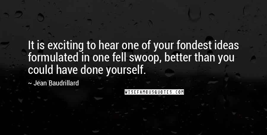 Jean Baudrillard Quotes: It is exciting to hear one of your fondest ideas formulated in one fell swoop, better than you could have done yourself.