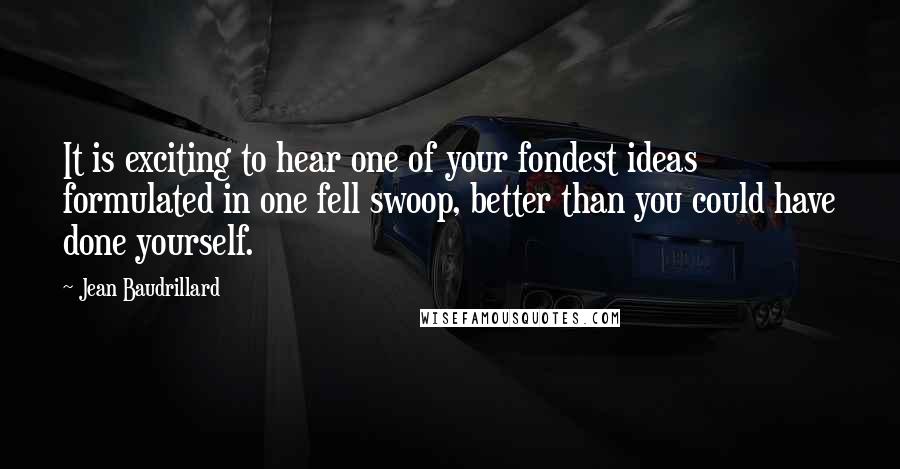 Jean Baudrillard Quotes: It is exciting to hear one of your fondest ideas formulated in one fell swoop, better than you could have done yourself.