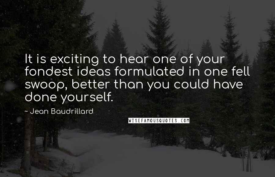 Jean Baudrillard Quotes: It is exciting to hear one of your fondest ideas formulated in one fell swoop, better than you could have done yourself.