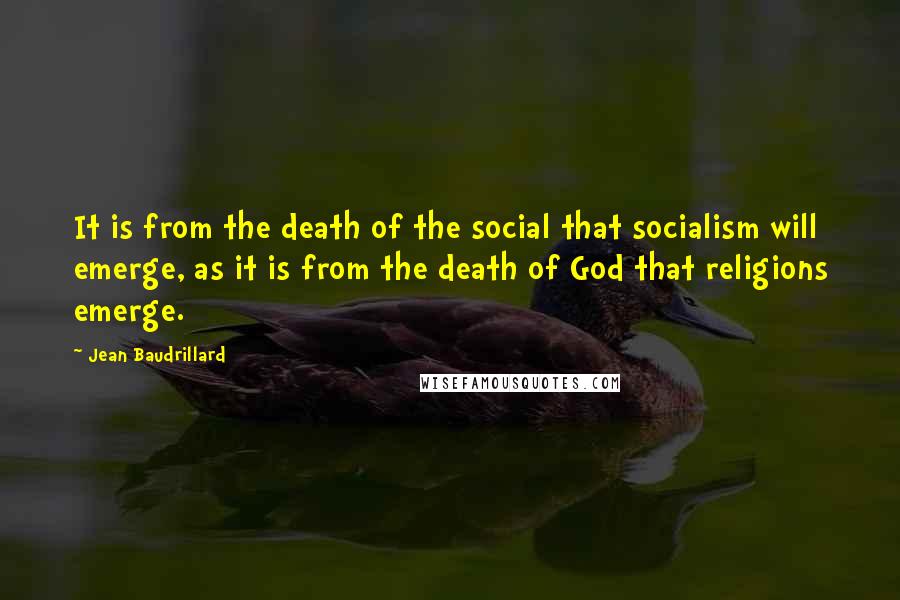 Jean Baudrillard Quotes: It is from the death of the social that socialism will emerge, as it is from the death of God that religions emerge.