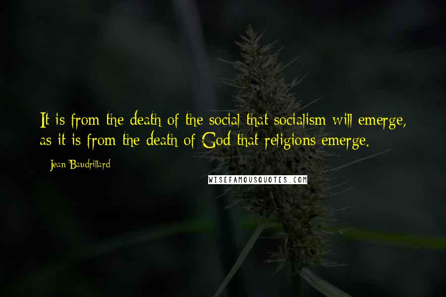 Jean Baudrillard Quotes: It is from the death of the social that socialism will emerge, as it is from the death of God that religions emerge.