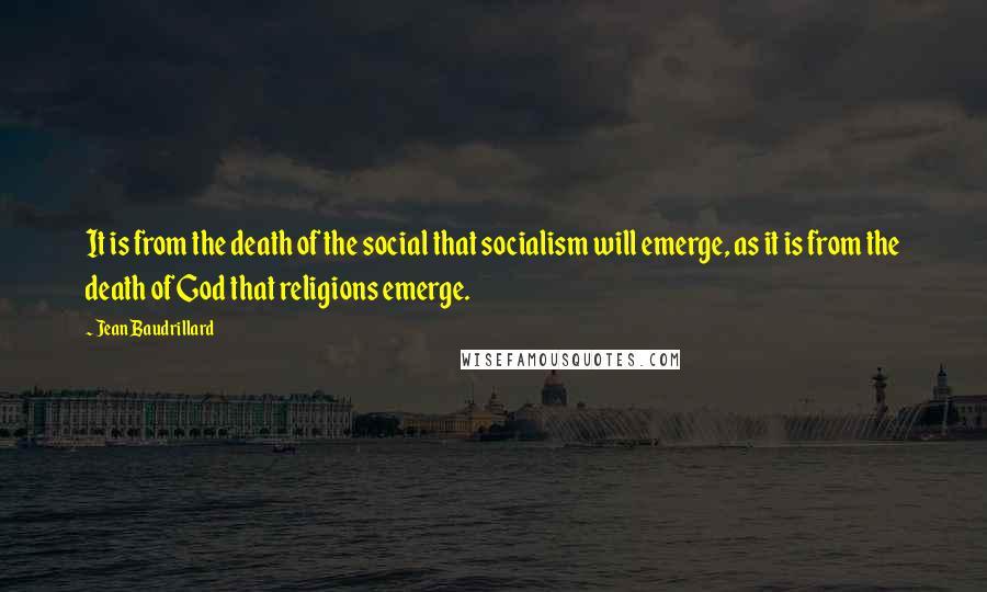 Jean Baudrillard Quotes: It is from the death of the social that socialism will emerge, as it is from the death of God that religions emerge.