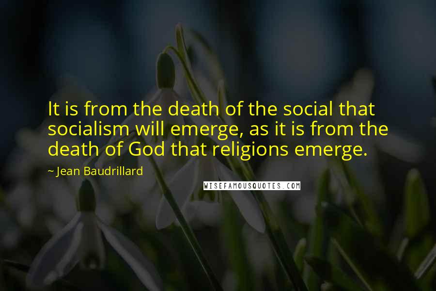 Jean Baudrillard Quotes: It is from the death of the social that socialism will emerge, as it is from the death of God that religions emerge.