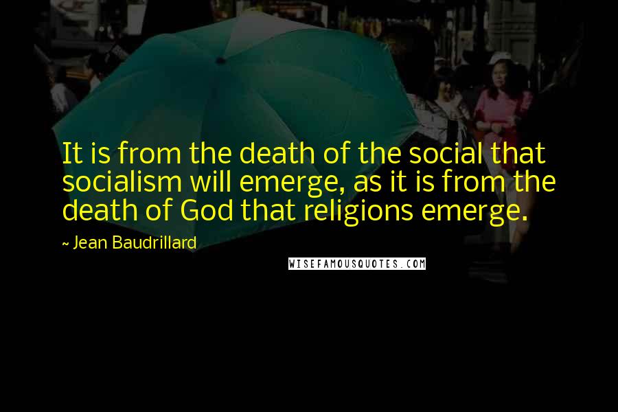 Jean Baudrillard Quotes: It is from the death of the social that socialism will emerge, as it is from the death of God that religions emerge.