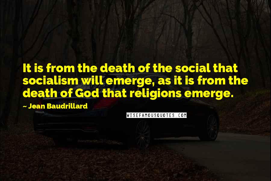 Jean Baudrillard Quotes: It is from the death of the social that socialism will emerge, as it is from the death of God that religions emerge.