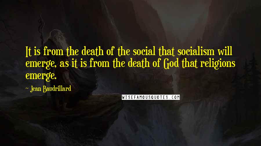 Jean Baudrillard Quotes: It is from the death of the social that socialism will emerge, as it is from the death of God that religions emerge.