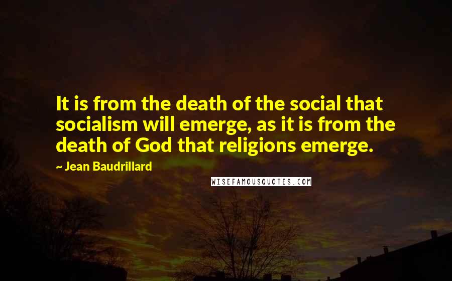 Jean Baudrillard Quotes: It is from the death of the social that socialism will emerge, as it is from the death of God that religions emerge.