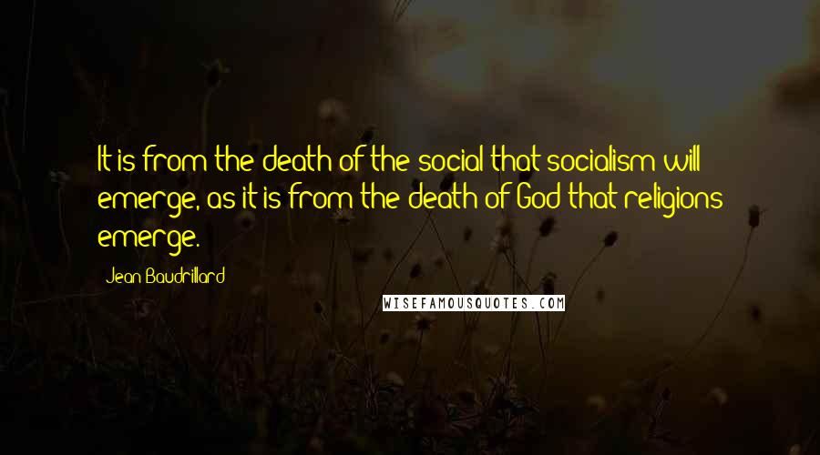 Jean Baudrillard Quotes: It is from the death of the social that socialism will emerge, as it is from the death of God that religions emerge.