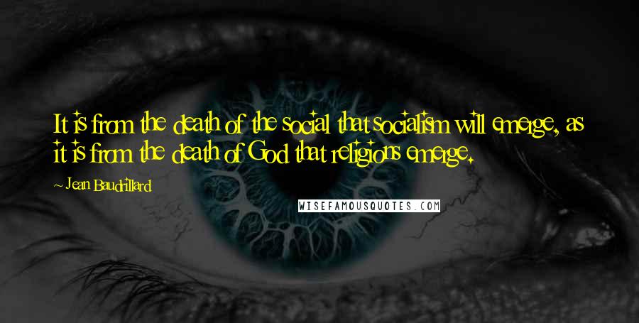 Jean Baudrillard Quotes: It is from the death of the social that socialism will emerge, as it is from the death of God that religions emerge.