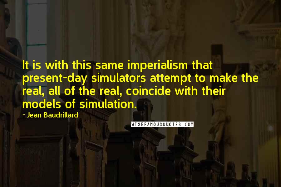 Jean Baudrillard Quotes: It is with this same imperialism that present-day simulators attempt to make the real, all of the real, coincide with their models of simulation.