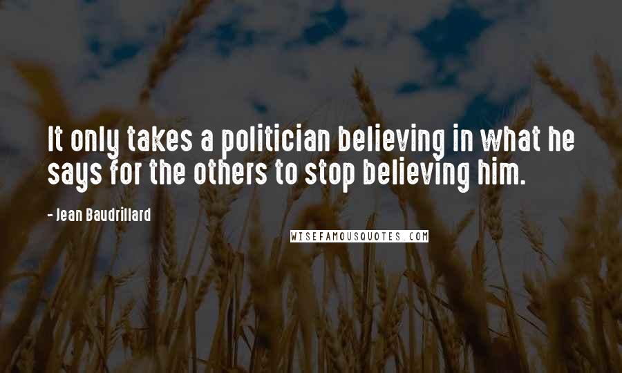 Jean Baudrillard Quotes: It only takes a politician believing in what he says for the others to stop believing him.
