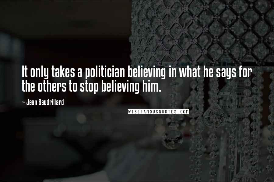 Jean Baudrillard Quotes: It only takes a politician believing in what he says for the others to stop believing him.