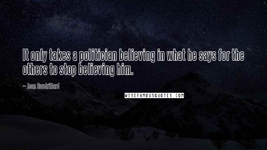 Jean Baudrillard Quotes: It only takes a politician believing in what he says for the others to stop believing him.