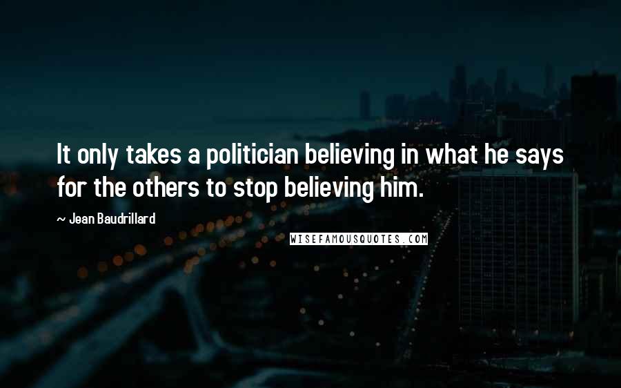 Jean Baudrillard Quotes: It only takes a politician believing in what he says for the others to stop believing him.