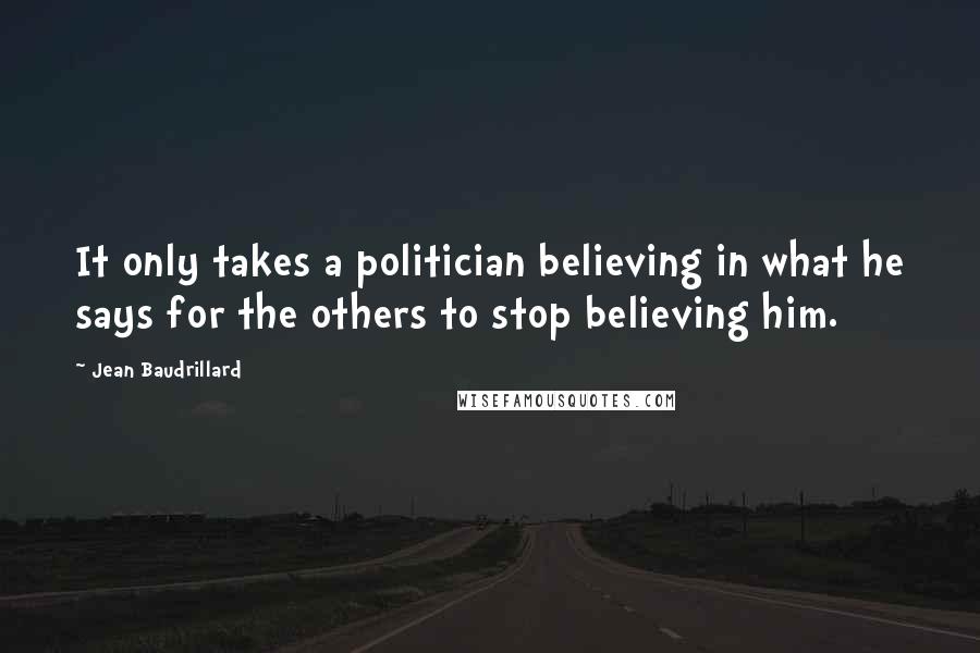 Jean Baudrillard Quotes: It only takes a politician believing in what he says for the others to stop believing him.