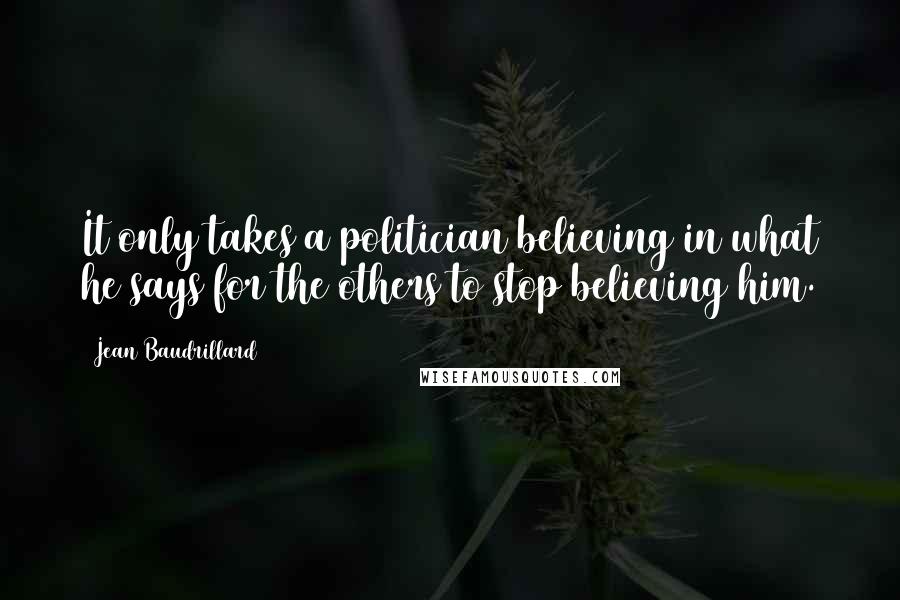 Jean Baudrillard Quotes: It only takes a politician believing in what he says for the others to stop believing him.
