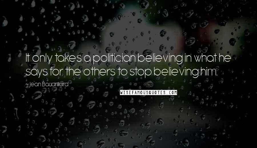 Jean Baudrillard Quotes: It only takes a politician believing in what he says for the others to stop believing him.