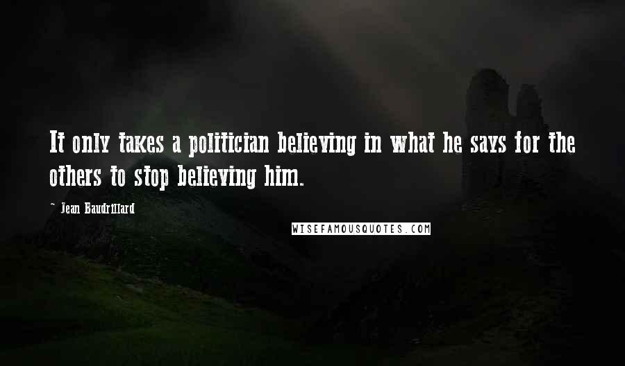Jean Baudrillard Quotes: It only takes a politician believing in what he says for the others to stop believing him.
