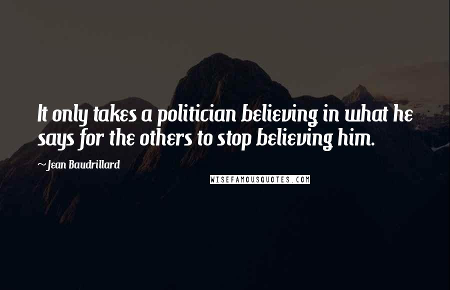Jean Baudrillard Quotes: It only takes a politician believing in what he says for the others to stop believing him.