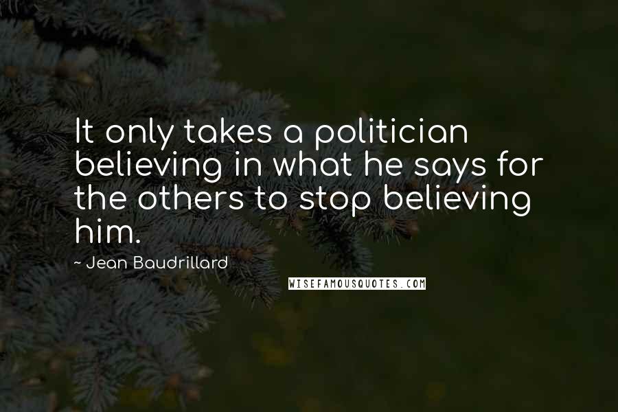 Jean Baudrillard Quotes: It only takes a politician believing in what he says for the others to stop believing him.