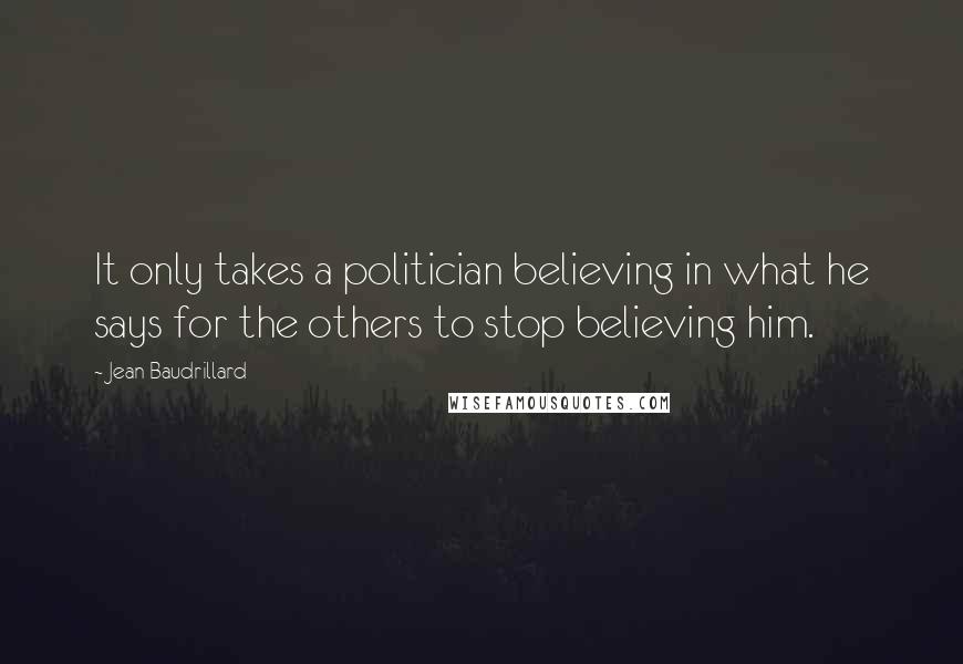 Jean Baudrillard Quotes: It only takes a politician believing in what he says for the others to stop believing him.