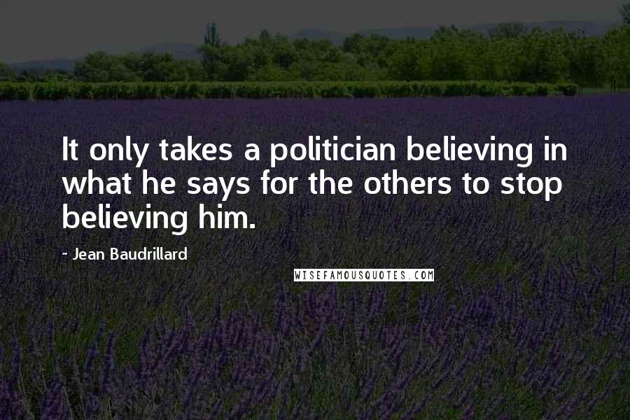 Jean Baudrillard Quotes: It only takes a politician believing in what he says for the others to stop believing him.