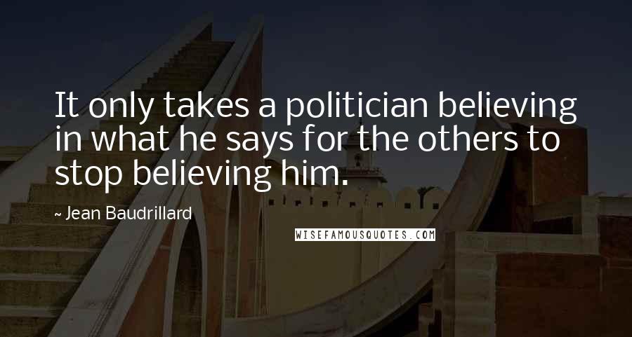 Jean Baudrillard Quotes: It only takes a politician believing in what he says for the others to stop believing him.