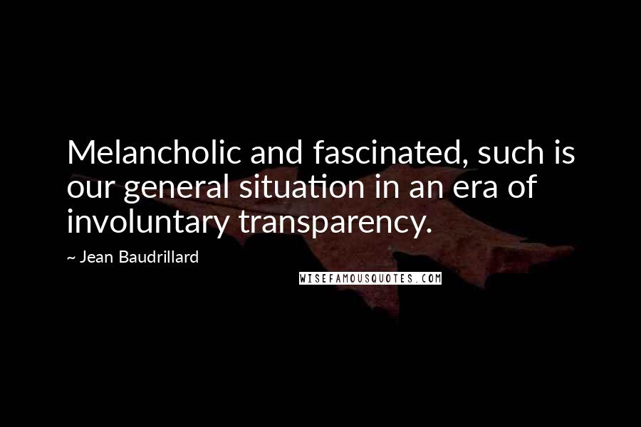 Jean Baudrillard Quotes: Melancholic and fascinated, such is our general situation in an era of involuntary transparency.