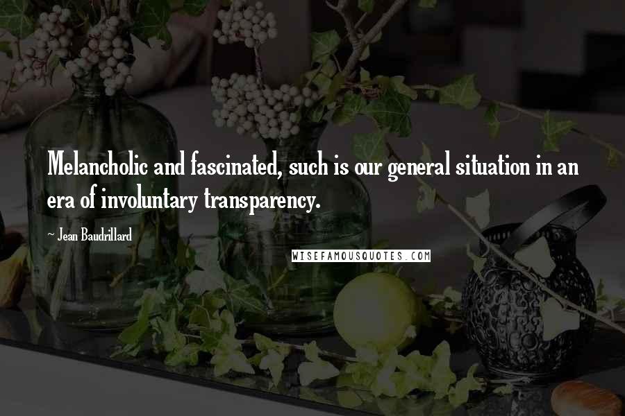 Jean Baudrillard Quotes: Melancholic and fascinated, such is our general situation in an era of involuntary transparency.