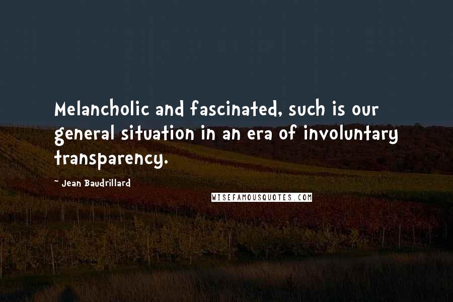 Jean Baudrillard Quotes: Melancholic and fascinated, such is our general situation in an era of involuntary transparency.