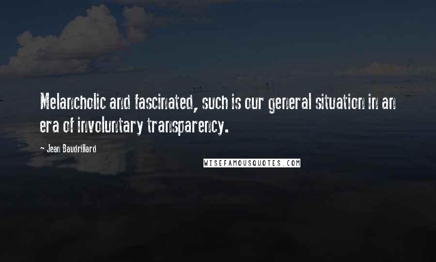 Jean Baudrillard Quotes: Melancholic and fascinated, such is our general situation in an era of involuntary transparency.