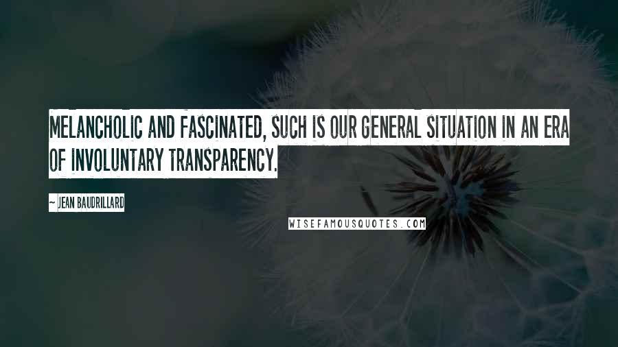 Jean Baudrillard Quotes: Melancholic and fascinated, such is our general situation in an era of involuntary transparency.